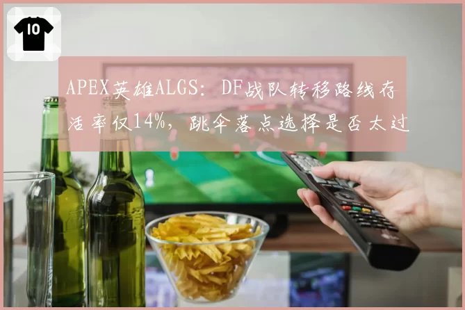 APEX英雄ALGS：DF战队转移路线存活率仅14%，跳伞落点选择是否太过激进？