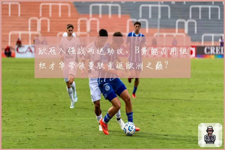 欧冠八强战两送助攻，B费能否用组织才华带领曼联重返欧洲之巅？