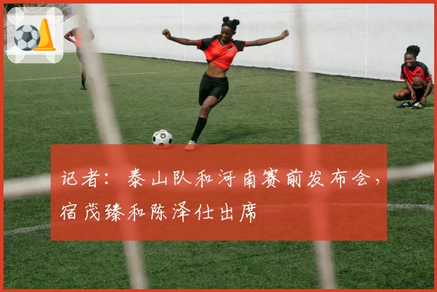记者:泰山队和河南赛前发布会,宿茂臻和陈泽仕出席
