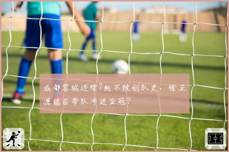 成都蓉城连续7轮不败创队史，徐正源能否带队冲进亚冠？