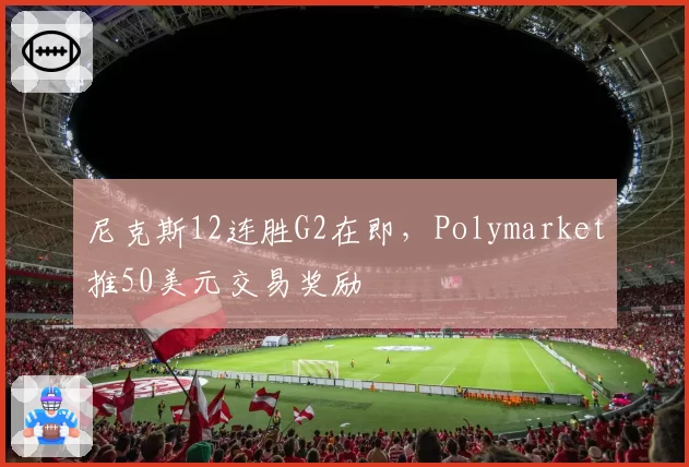 尼克斯12连胜G2在即,Polymarket推50美元交易奖励