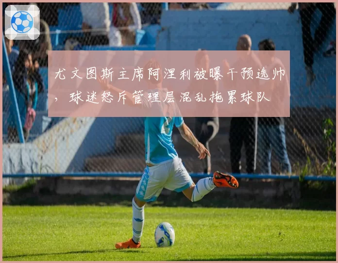 尤文图斯主席阿涅利被曝干预选帅，球迷怒斥管理层混乱拖累球队