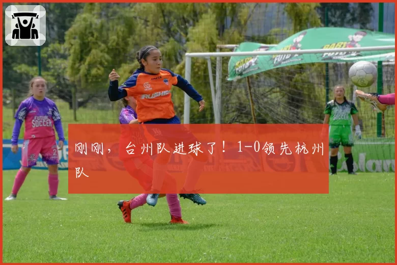 刚刚，台州队进球了！1-0领先杭州队