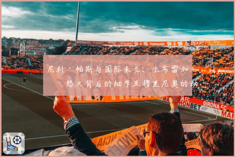 尼科·帕斯与国际米兰：法布雷加斯怒火背后的细节及穆里尼奥的动向