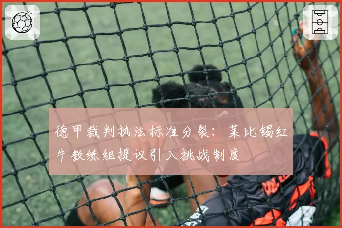 德甲裁判执法标准分裂:莱比锡红牛教练组提议引入挑战制度