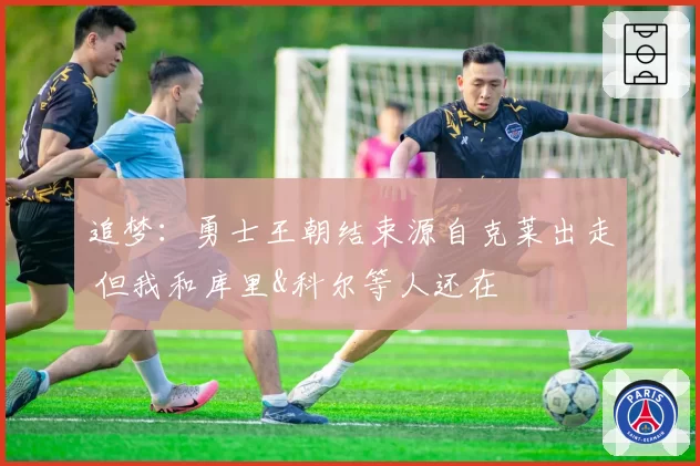 追梦：勇士王朝结束源自克莱出走 但我和库里&科尔等人还在