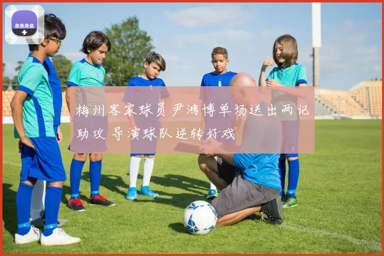 梅州客家球员尹鸿博单场送出两记助攻 导演球队逆转好戏