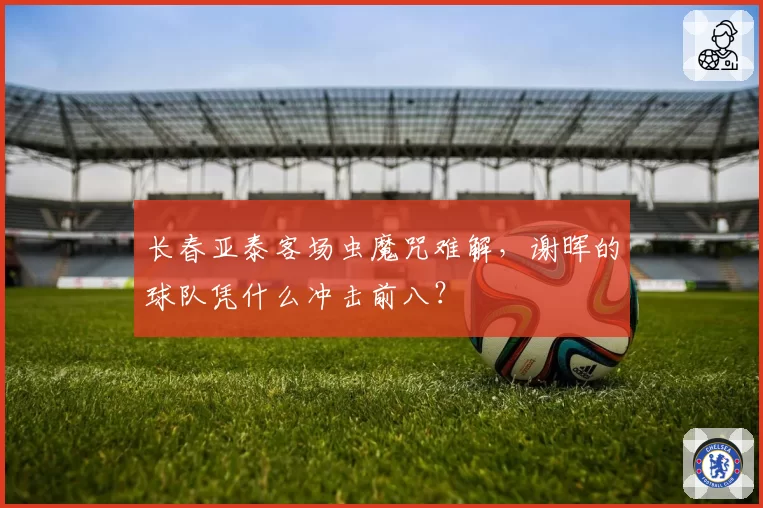 长春亚泰客场虫魔咒难解，谢晖的球队凭什么冲击前八？
