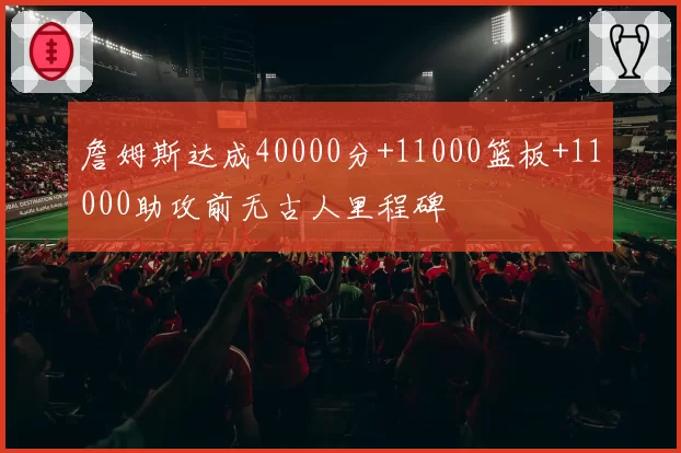 詹姆斯达成40000分+11000篮板+11000助攻前无古人里程碑