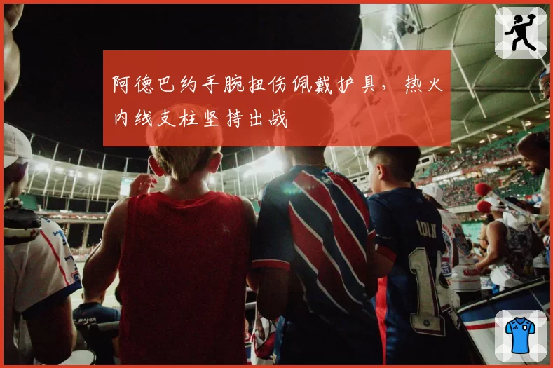 阿德巴约手腕扭伤佩戴护具，热火内线支柱坚持出战