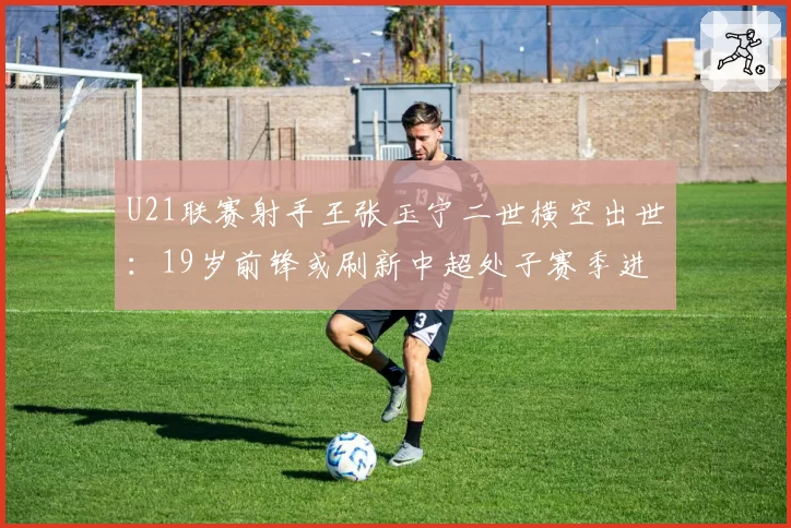 U21联赛射手王张玉宁二世横空出世:19岁前锋或刷新中超处子赛季进球数