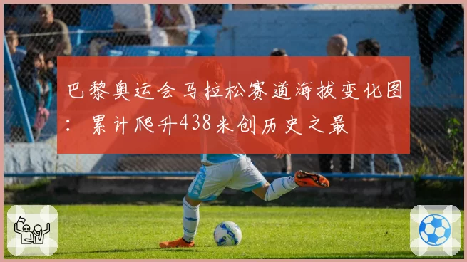 巴黎奥运会马拉松赛道海拔变化图:累计爬升438米创历史之最