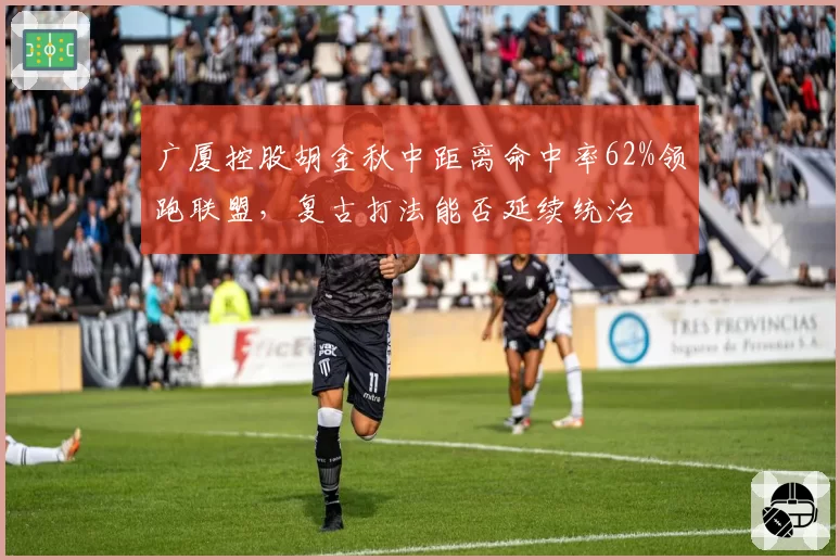 广厦控股胡金秋中距离命中率62%领跑联盟，复古打法能否延续统治