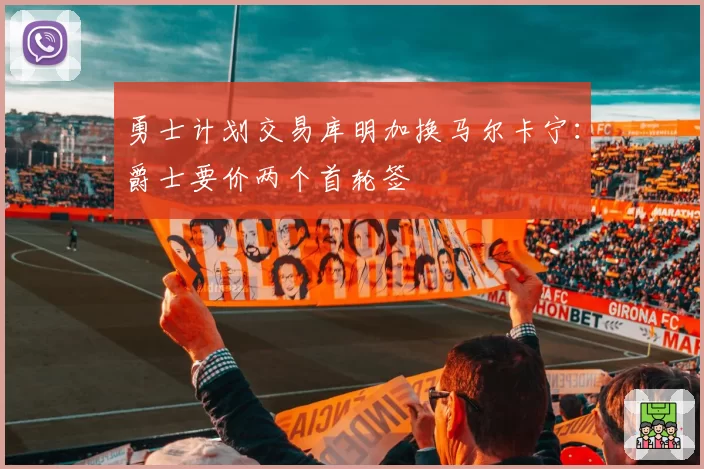 勇士计划交易库明加换马尔卡宁:爵士要价两个首轮签