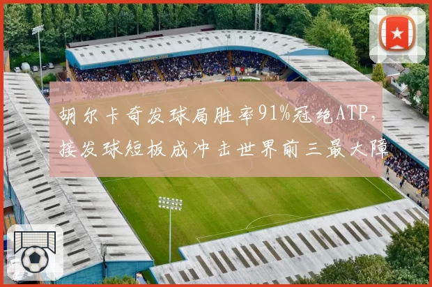胡尔卡奇发球局胜率91%冠绝ATP，接发球短板成冲击世界前三最大障碍