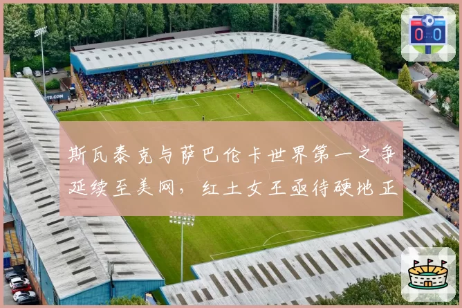 斯瓦泰克与萨巴伦卡世界第一之争延续至美网，红土女王亟待硬地正名