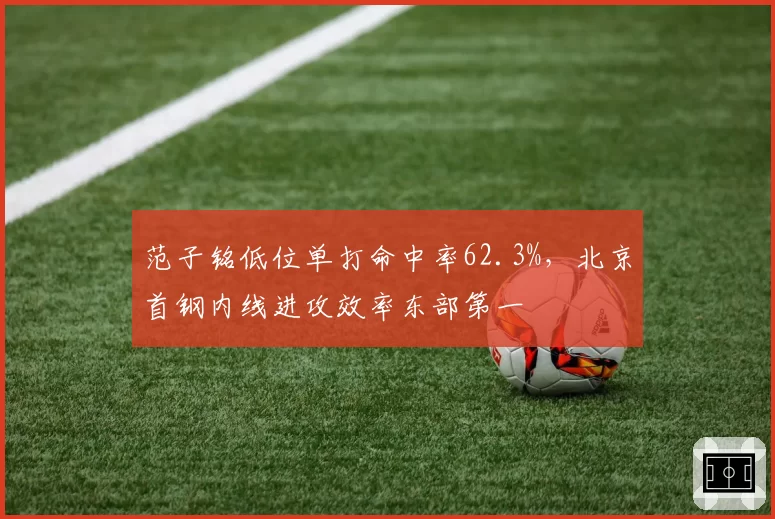 范子铭低位单打命中率62.3%,北京首钢内线进攻效率东部第一