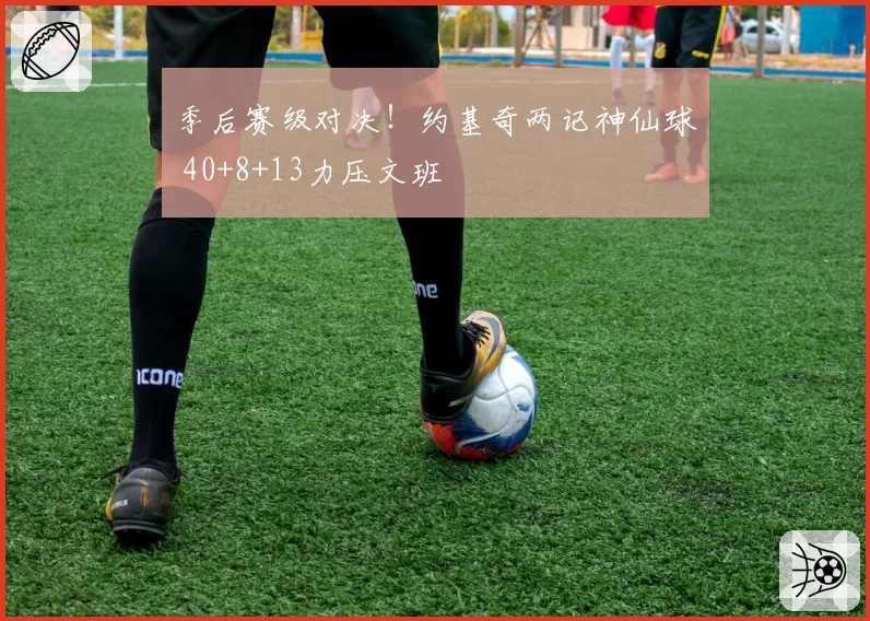 季后赛级对决！约基奇两记神仙球 40+8+13力压文班