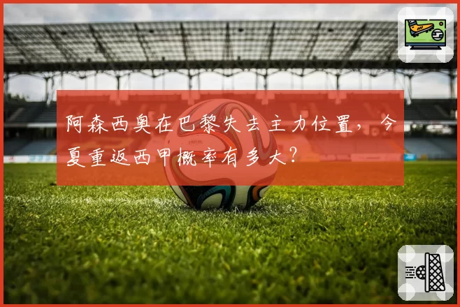 阿森西奥在巴黎失去主力位置,今夏重返西甲概率有多大?