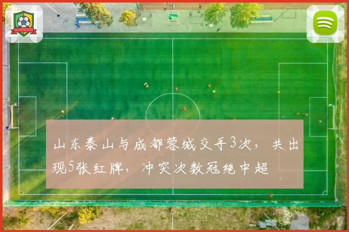 山东泰山与成都蓉城交手3次，共出现5张红牌，冲突次数冠绝中超