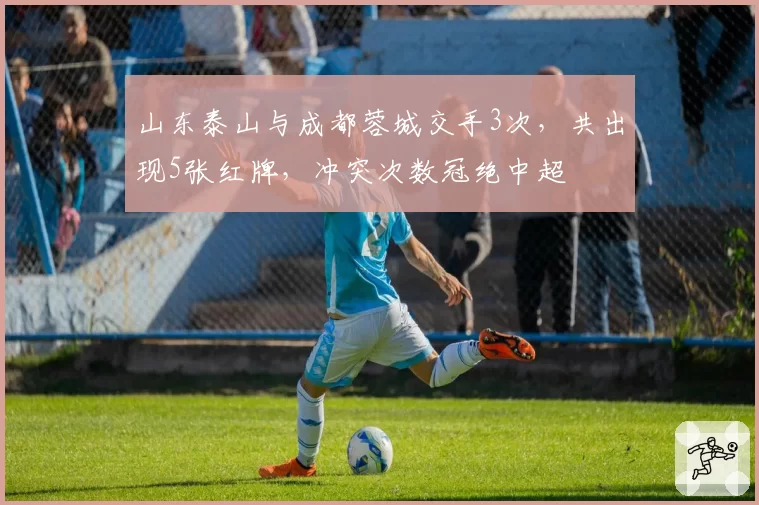 山东泰山与成都蓉城交手3次，共出现5张红牌，冲突次数冠绝中超