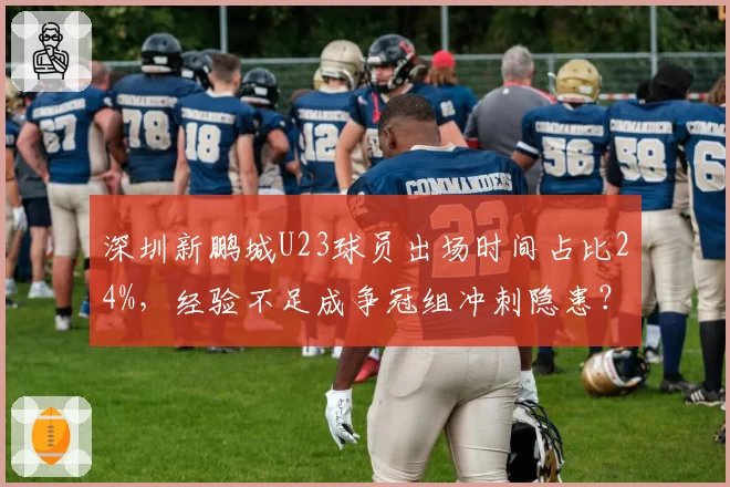 深圳新鹏城U23球员出场时间占比24%，经验不足成争冠组冲刺隐患？