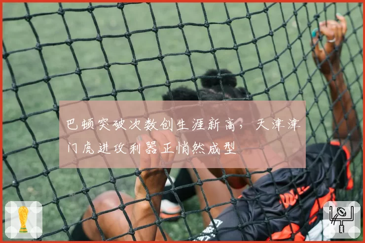 巴顿突破次数创生涯新高,天津津门虎进攻利器正悄然成型