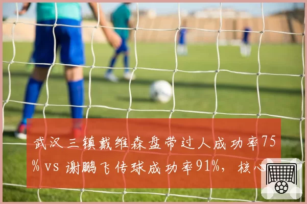 武汉三镇戴维森盘带过人成功率75% vs 谢鹏飞传球成功率91%，核心角色分化