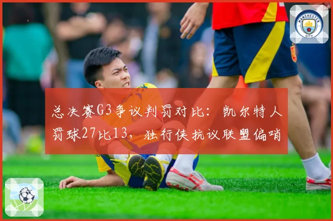总决赛G3争议判罚对比：凯尔特人罚球27比13，独行侠抗议联盟偏哨