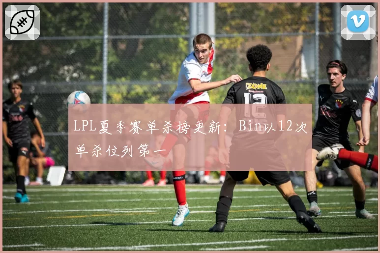 LPL夏季赛单杀榜更新：Bin以12次单杀位列第一