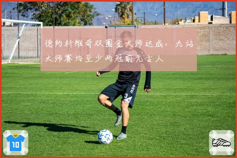 德约科维奇双圈金大师达成，九站大师赛均至少两冠前无古人