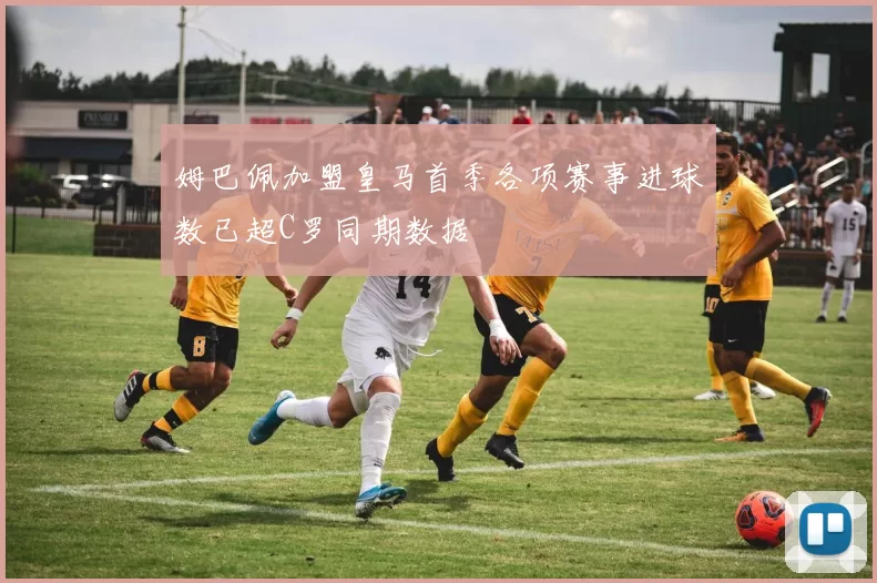 姆巴佩加盟皇马首季各项赛事进球数已超C罗同期数据