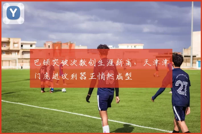 巴顿突破次数创生涯新高,天津津门虎进攻利器正悄然成型