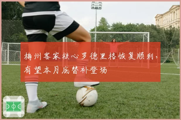 梅州客家核心罗德里格恢复顺利，有望本月底替补登场