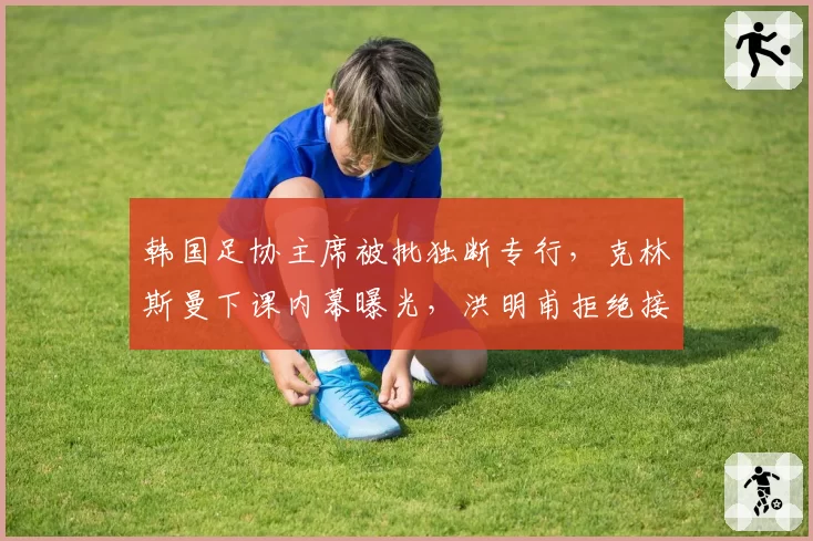 韩国足协主席被批独断专行，克林斯曼下课内幕曝光，洪明甫拒绝接手
