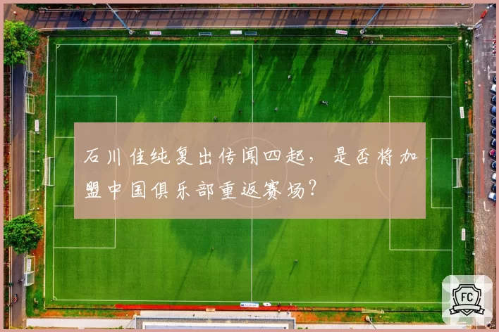 石川佳纯复出传闻四起，是否将加盟中国俱乐部重返赛场？