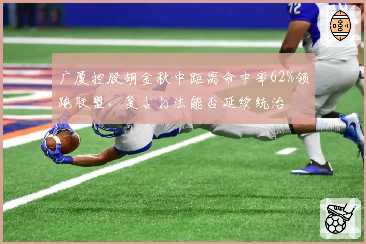 广厦控股胡金秋中距离命中率62%领跑联盟，复古打法能否延续统治