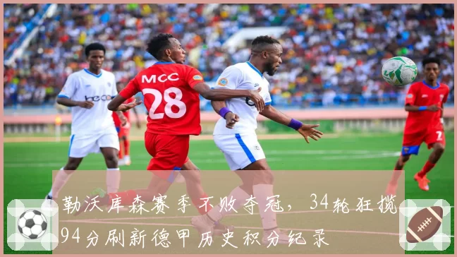 勒沃库森赛季不败夺冠，34轮狂揽94分刷新德甲历史积分纪录