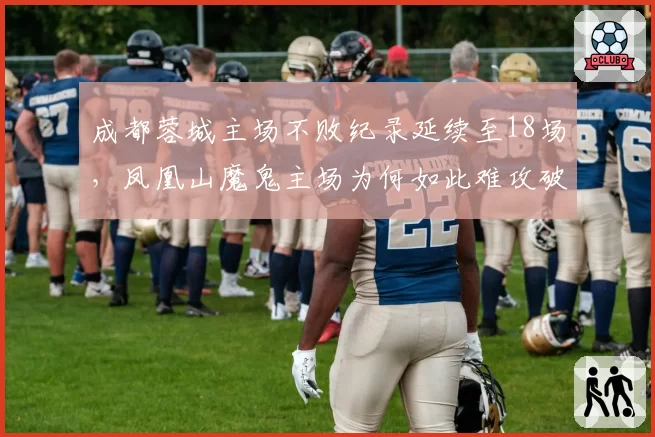 成都蓉城主场不败纪录延续至18场,凤凰山魔鬼主场为何如此难攻破?