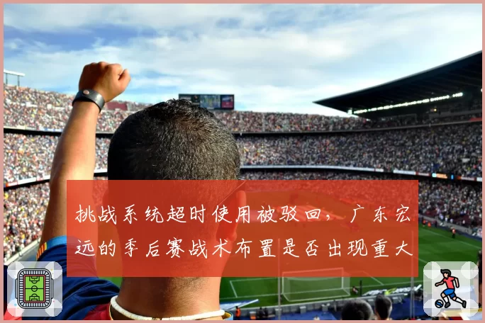 挑战系统超时使用被驳回，广东宏远的季后赛战术布置是否出现重大失误？