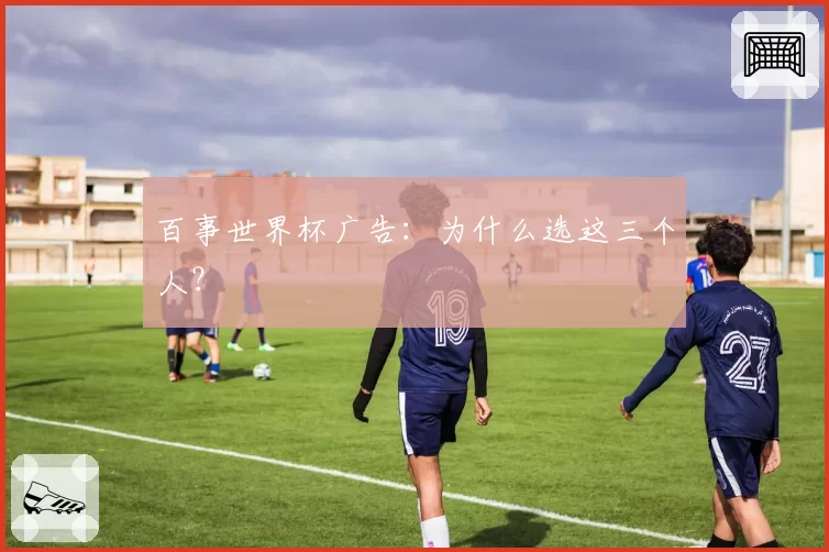 百事世界杯广告：为什么选这三个人？