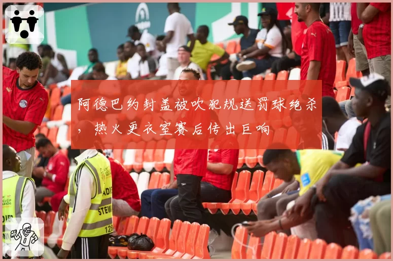 阿德巴约封盖被吹犯规送罚球绝杀，热火更衣室赛后传出巨响
