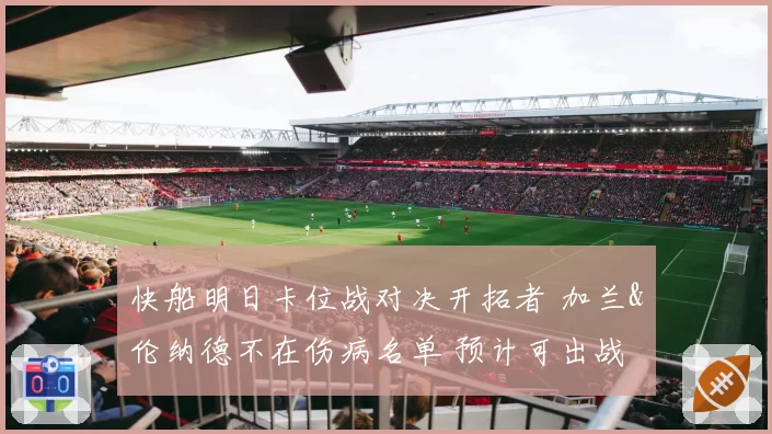 快船明日卡位战对决开拓者 加兰&伦纳德不在伤病名单 预计可出战