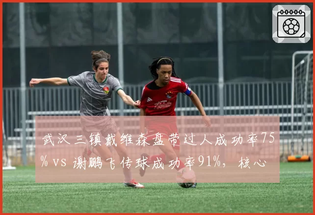 武汉三镇戴维森盘带过人成功率75% vs 谢鹏飞传球成功率91%，核心角色分化