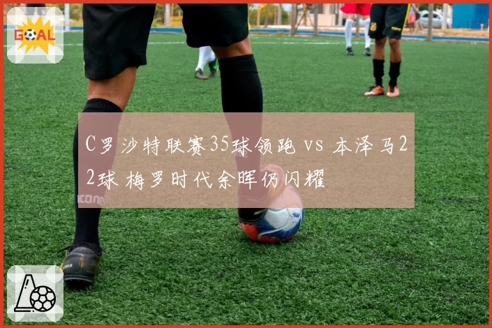 C罗沙特联赛35球领跑 vs 本泽马22球 梅罗时代余晖仍闪耀