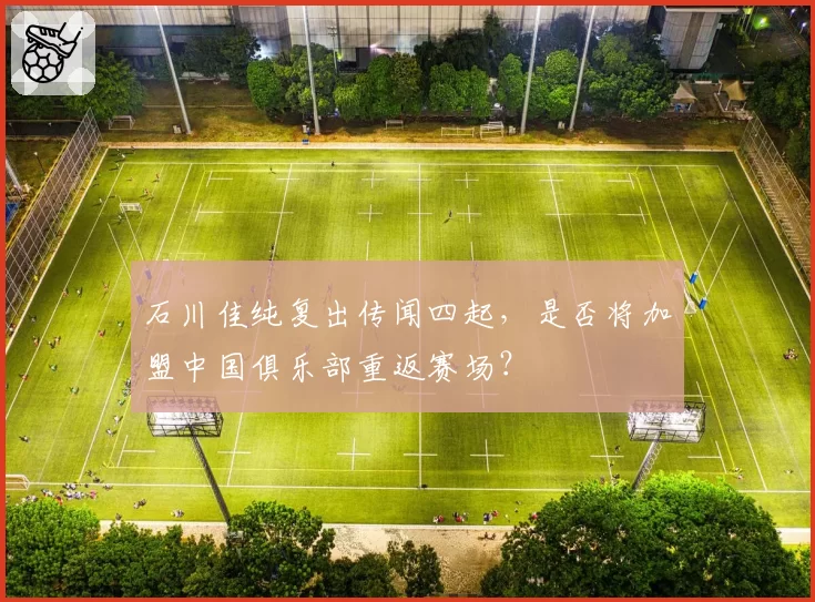 石川佳纯复出传闻四起，是否将加盟中国俱乐部重返赛场？