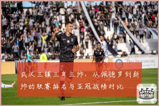 武汉三镇三年三帅，从佩德罗到新帅的联赛排名与亚冠战绩对比