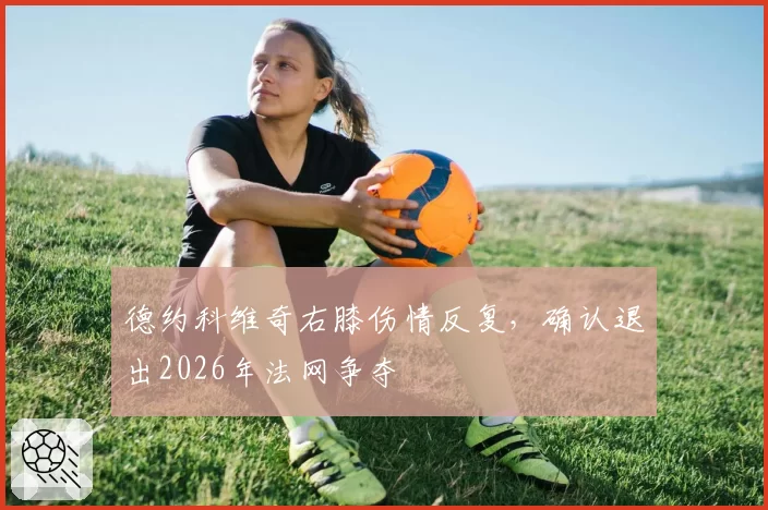 德约科维奇右膝伤情反复，确认退出2026年法网争夺