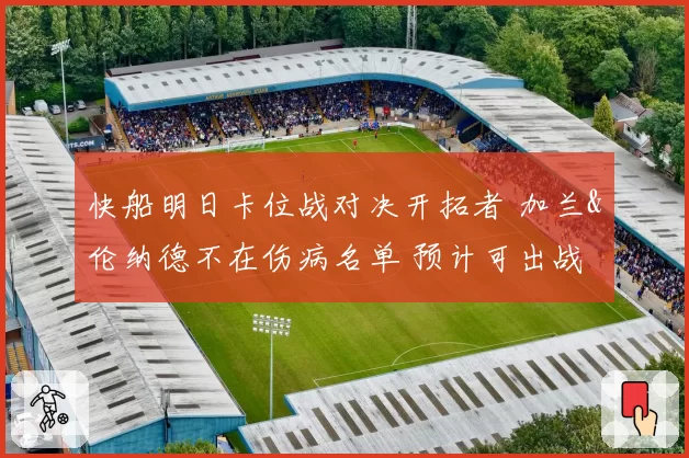 快船明日卡位战对决开拓者 加兰&伦纳德不在伤病名单 预计可出战