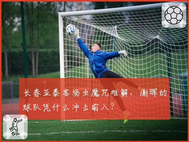长春亚泰客场虫魔咒难解，谢晖的球队凭什么冲击前八？